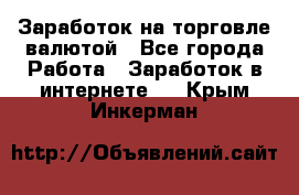 Заработок на торговле валютой - Все города Работа » Заработок в интернете   . Крым,Инкерман